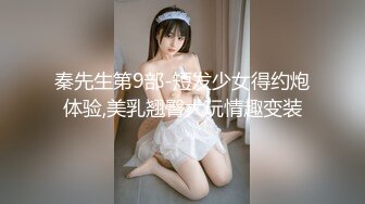 秦先生第9部-短发少女得约炮体验,美乳翘臀大玩情趣变装