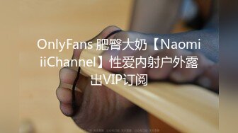 OnlyFans 肥臀大奶【NaomiiiChannel】性爱内射户外露出VIP订阅