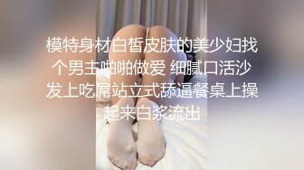 模特身材白皙皮肤的美少妇找个男主啪啪做爱 细腻口活沙发上吃屌站立式舔逼餐桌上操起来白浆流出