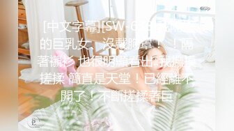  [中文字幕][SW-638]我隔壁的巨乳女、沒戴胸罩！ ！隔著襯衫 也很明顯看出..我撫摸搓揉 簡直是天堂！已經離不開了！不斷搓揉著巨