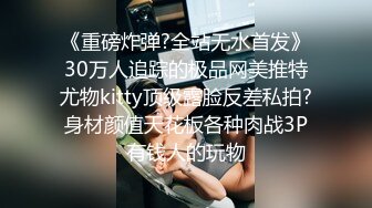 《重磅炸弹?全站无水首发》30万人追踪的极品网美推特尤物kitty顶级露脸反差私拍?身材颜值天花板各种肉战3P有钱人的玩物