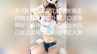 喷血推荐-稀有房偷拍女神级超漂亮美女第一次开房,开始害羞不让操,后来脱光衣服想操时男的竟阳痿了,太可惜了