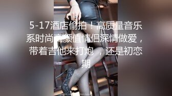 5-17酒店偷拍！高质量音乐系时尚高颜值情侣深情做爱，带着吉他来打炮 ，还是初恋期