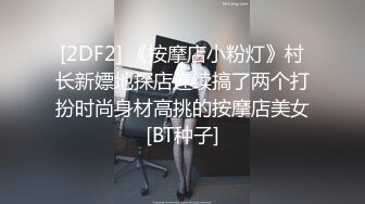 [2DF2] 《按摩店小粉灯》村长新嫖地探店连续搞了两个打扮时尚身材高挑的按摩店美女[BT种子]