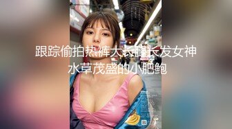 跟踪偷拍热裤大长腿长发女神 水草茂盛的小肥鲍