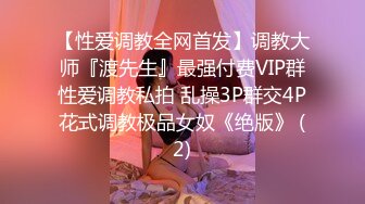 【性爱调教全网首发】调教大师『渡先生』最强付费VIP群性爱调教私拍 乱操3P群交4P花式调教极品女奴《绝版》 (2)