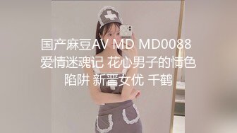 国产麻豆AV MD MD0088 爱情迷魂记 花心男子的情色陷阱 新晋女优 千鹤