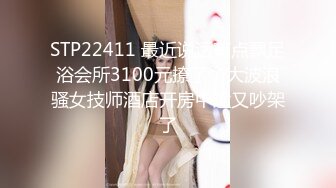 STP22411 最近说话有点飘足浴会所3100元撩了个大波浪骚女技师酒店开房中途又吵架了