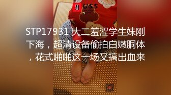 STP17931 大二羞涩学生妹刚下海，超清设备偷拍白嫩胴体，花式啪啪这一场又搞出血来