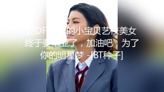 [2DF2] 我的小宝贝艺校美女终于要毕业了，加油吧，为了你的明星梦 -[BT种子]