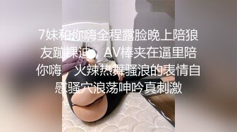 7妹和你嗨全程露脸晚上陪狼友蹦裸迪，AV棒夹在逼里陪你嗨，火辣热舞骚浪的表情自慰骚穴浪荡呻吟真刺激