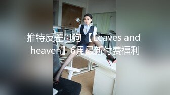 推特反差母狗 【Leaves and heaven】6月最新付费福利