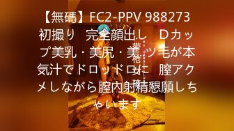 【無碼】FC2-PPV 988273 初撮り♥完全顔出し♥Ｄカップ美乳・美尻・美..ツ毛が本気汁でドロッドロに♥膣アクメしながら膣內射精懇願しちゃいます