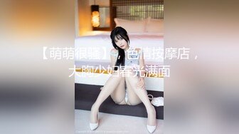 【萌萌很骚】，色情按摩店，大胸少妇春光满面