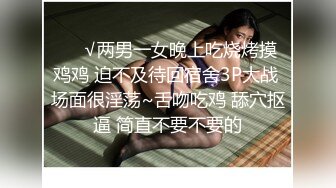 ❤️√两男一女晚上吃烧烤摸鸡鸡 迫不及待回宿舍3P大战 场面很淫荡~舌吻吃鸡 舔穴抠逼 简直不要不要的