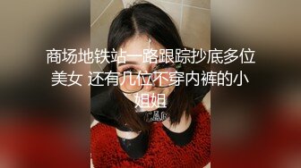 商场地铁站一路跟踪抄底多位美女 还有几位不穿内裤的小姐姐