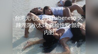 台湾无毛反差婊babeneso 火辣淫荡小太妹 露脸性爱 颜射内射