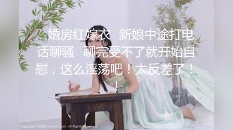 ✿婚房红嫁衣✿新娘中途打电话聊骚✿聊完受不了就开始自慰，这么淫荡吧！太反差了！！