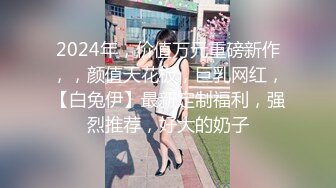 2024年，价值万元重磅新作，，颜值天花板，巨乳网红，【白兔伊】最新定制福利，强烈推荐，好大的奶子