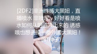 [2DF2]非洲性感大黑妞，直播喷水 非喷尿，好好看是喷水如何从阴道穴出来的 诱惑哦也想去操一番外国大黑妞！ - [BT种子]