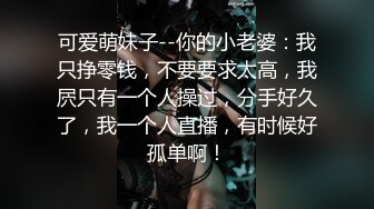 可爱萌妹子--你的小老婆：我只挣零钱，不要要求太高，我屄只有一个人操过，分手好久了，我一个人直播，有时候好孤单啊！