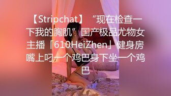 【Stripchat】“现在检查一下我的胸肌”国产极品尤物女主播「610HeiZhen」健身房嘴上叼一个鸡巴身下坐一个鸡巴