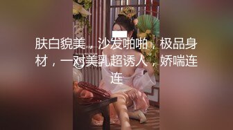 肤白貌美，沙发啪啪，极品身材，一对美乳超诱人，娇喘连连