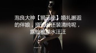 泡良大神【狮子座】婚礼邂逅的伴娘，搭讪时还装清纯呢，露脸被操水汪汪