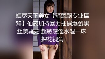 嫖尽天下美女【骚飘飘专业搞鸡】仙药加持暴力抽操爆裂黑丝美骚妇 超敏感淫水湿一床 探花视角