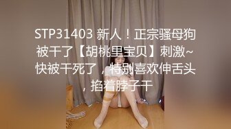 STP31403 新人！正宗骚母狗被干了【胡桃里宝贝】刺激~快被干死了，特别喜欢伸舌头，掐着脖子干