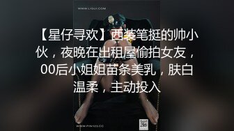 【星仔寻欢】西装笔挺的帅小伙，夜晚在出租屋偷拍女友，00后小姐姐苗条美乳，肤白温柔，主动投入