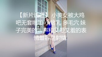 【新片速遞】 小美女被大鸡吧无套啪啪 小贫乳 多毛穴 妹子完美的叫声和又爱又羞的表情最容易射精 