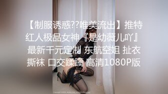 【制服诱惑??唯美流出】推特红人极品女神『是幼薇儿吖』最新千元定制 东航空姐 扯衣撕袜 口交蹂躏 高清1080P版