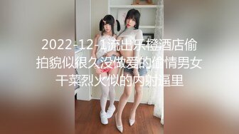 2022-12-1流出乐橙酒店偷拍貌似很久没做爱的偷情男女干菜烈火似的内射逼里