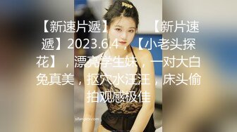 【新速片遞】♈ ♈ ♈【新片速遞】2023.6.4，【小老头探花】，漂亮学生妹，一对大白兔真美，抠穴水汪汪，床头偷拍观感极佳