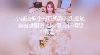 小骚逼被小哥玩奶弄乳头抠逼 炮击虐阴道 口交乳交还得舔龟头