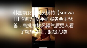 韩国前女团成员模特【sunwall】酒吧里洗手间服务金主爸爸，高挑身材风骚气质男人看了就想侵犯，超级尤物