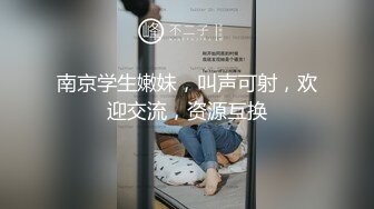 南京学生嫩妹，叫声可射，欢迎交流，资源互换