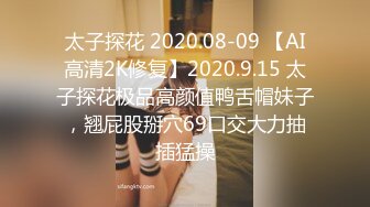 太子探花 2020.08-09 【AI高清2K修复】2020.9.15 太子探花极品高颜值鸭舌帽妹子，翘屁股掰穴69口交大力抽插猛操