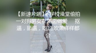 【新速片遞】  学校澡堂偷拍一对狗男女在里面做爱❤️抠逼，舔逼，吃奶,吹萧样样都会