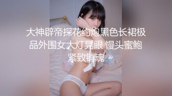 大神辟帝探花约炮黑色长裙极品外围女大灯晃眼 馒头蜜鲍紧致销魂