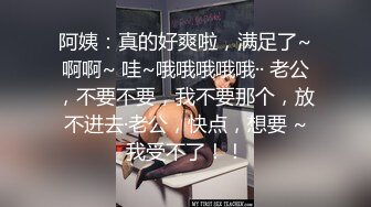 阿姨：真的好爽啦，满足了~啊啊~ 哇~哦哦哦哦哦·· 老公，不要不要，我不要那个，放不进去·老公，快点，想要 ~我受不了！！