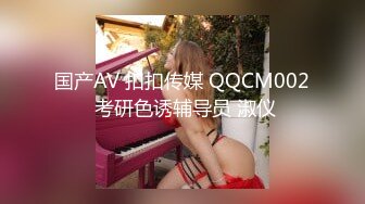 国产AV 扣扣传媒 QQCM002 考研色诱辅导员 淑仪