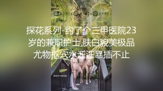 探花系列-约了个三甲医院23岁的兼职护士,肤白貌美极品尤物抠穴水汪汪暴插不止