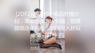 [2DF2] 新人约个极品外围少妇，高颜值美乳大长腿，抠摸舔插连干两炮，娇喘投入好似偷情 -[BT种子]