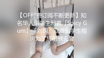 【OF付费订阅不断更新】知名华人留学生网黄「Spicy Gum」「刘玥」亚裔留学生租房为了房租被无套