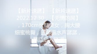 【新片速遞】  【新片速遞】2022.12.30，【无情的屌】，170cm长腿美女，胸大腰细蜜桃臀，狂舔逼水声潺潺，暴插后入骚逼