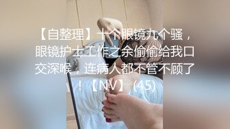 【自整理】十个眼镜九个骚，眼镜护士工作之余偷偷给我口交深喉，连病人都不管不顾了！【NV】 (45)