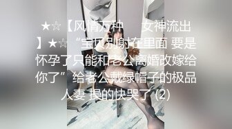 ★☆【风情万种❤️女神流出】★☆“宝贝别射在里面 要是怀孕了只能和老公离婚改嫁给你了”给老公戴绿帽子的极品人妻 操的快哭了 (2)