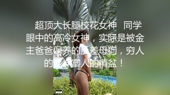 ✿超顶大长腿校花女神✿同学眼中的高冷女神，实际是被金主爸爸保养的反差母狗，穷人的女神富人的精盆！